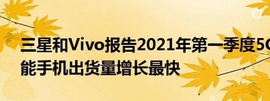 三星和Vivo报告2021年第一季度5G市场智能手机出货量增长最快