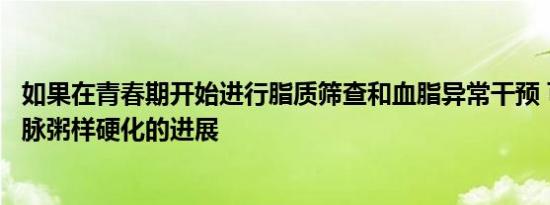 如果在青春期开始进行脂质筛查和血脂异常干预 可以阻止动脉粥样硬化的进展