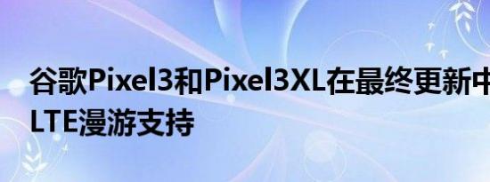 谷歌Pixel3和Pixel3XL在最终更新中获得VoLTE漫游支持