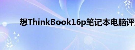 想ThinkBook16p笔记本电脑评测