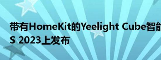 带有HomeKit的Yeelight Cube智能灯在CES 2023上发布