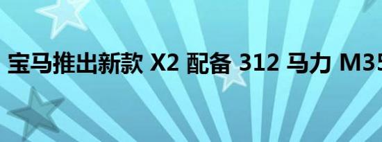 宝马推出新款 X2 配备 312 马力 M35i 变体