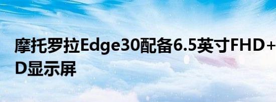 摩托罗拉Edge30配备6.5英寸FHD+AMOLED显示屏