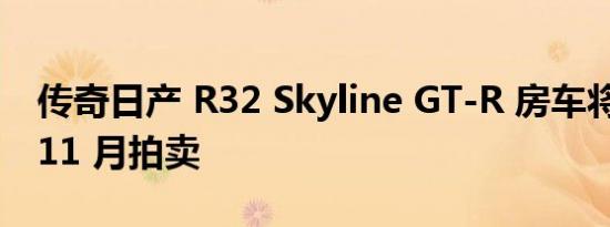 传奇日产 R32 Skyline GT-R 房车将于今年 11 月拍卖