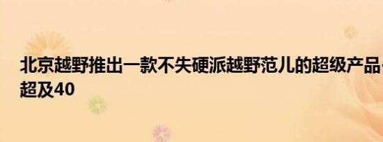 北京越野推出一款不失硬派越野范儿的超级产品-北京越野 超及40