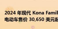 2024 年现代 Kona Family 登陆美国 Kona 电动车售价 30,650 美元起