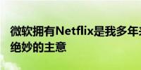 微软拥有Netflix是我多年来听到的最糟糕 最绝妙的主意