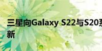 三星向Galaxy S22与S20系列推出8月安全更新