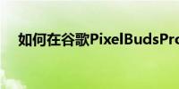 如何在谷歌PixelBudsPro上自定义触控