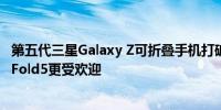 第五代三星Galaxy Z可折叠手机打破韩国预购记录ZFlip5比Fold5更受欢迎