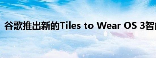 谷歌推出新的Tiles to Wear OS 3智能手表