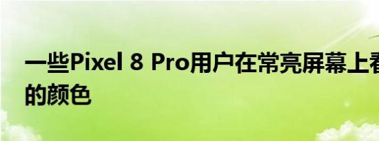 一些Pixel 8 Pro用户在常亮屏幕上看到有色的颜色