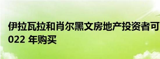 伊拉瓦拉和肖尔黑文房地产投资者可能会在 2022 年购买