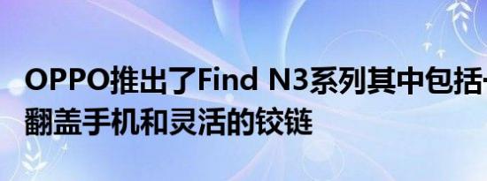 OPPO推出了Find N3系列其中包括一款双屏翻盖手机和灵活的铰链