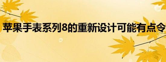 苹果手表系列8的重新设计可能有点令人失望