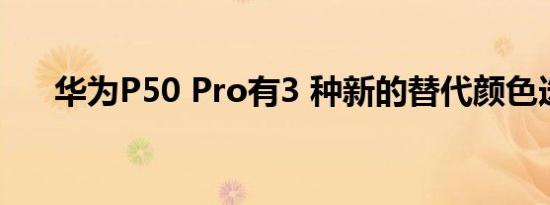 华为P50 Pro有3 种新的替代颜色选项