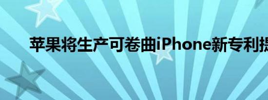 苹果将生产可卷曲iPhone新专利提示