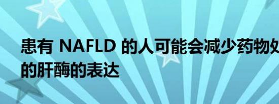 患有 NAFLD 的人可能会减少药物处理所需的肝酶的表达