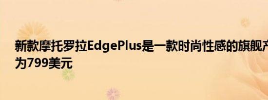 新款摩托罗拉EdgePlus是一款时尚性感的旗舰产品售价仅为799美元