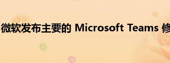 微软发布主要的 Microsoft Teams 修复程序