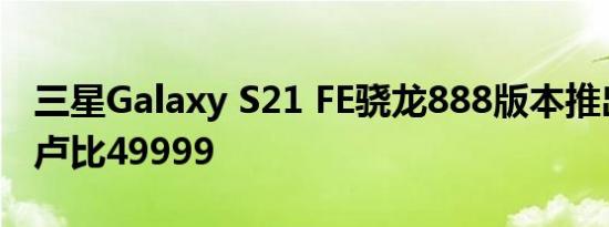 三星Galaxy S21 FE骁龙888版本推出售价为卢比49999