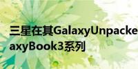 三星在其GalaxyUnpacked活动中宣布了GalaxyBook3系列