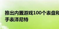 推出内置游戏100个表盘和SpO2传感器的船手表泽尼特