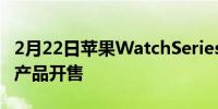 2月22日苹果WatchSeries7 索尼蓝牙音箱等产品开售