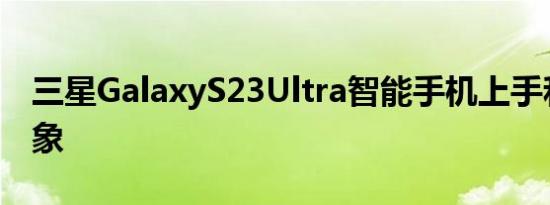 三星GalaxyS23Ultra智能手机上手和第一印象