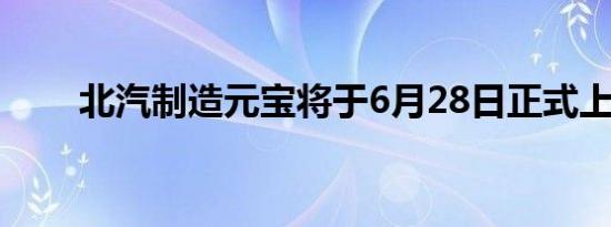 北汽制造元宝将于6月28日正式上市