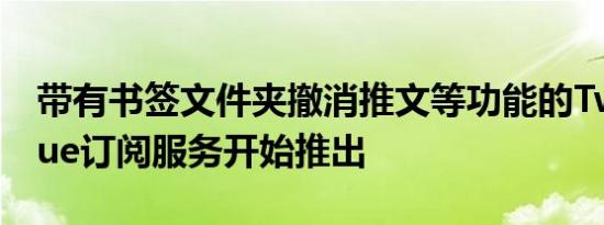 带有书签文件夹撤消推文等功能的TwitterBlue订阅服务开始推出