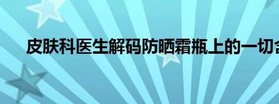 皮肤科医生解码防晒霜瓶上的一切含义