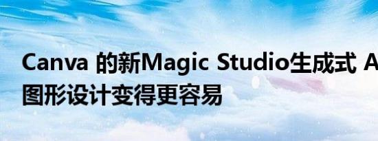 Canva 的新Magic Studio生成式 AI 工具让图形设计变得更容易