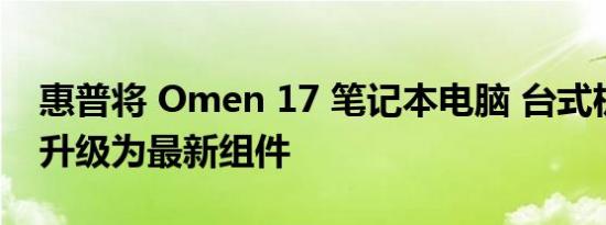 惠普将 Omen 17 笔记本电脑 台式机产品线升级为最新组件