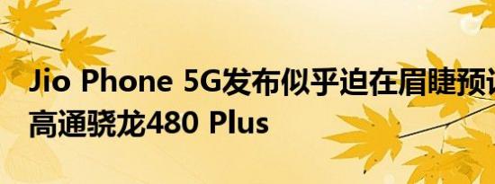 Jio Phone 5G发布似乎迫在眉睫预计将配备高通骁龙480 Plus