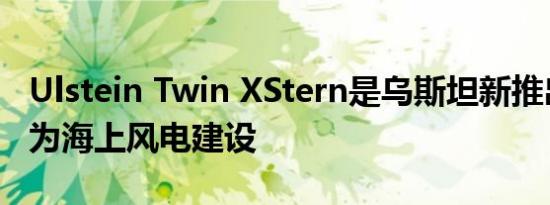 Ulstein Twin XStern是乌斯坦新推出的专门为海上风电建设