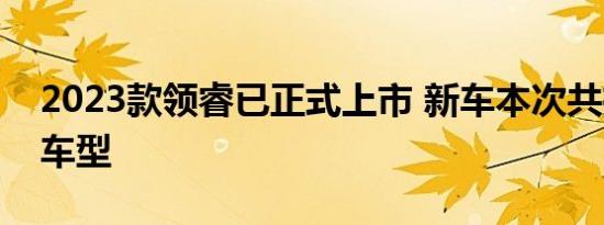 2023款领睿已正式上市 新车本次共推出7款车型