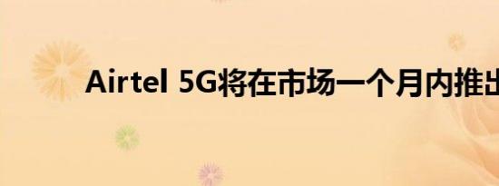 Airtel 5G将在市场一个月内推出