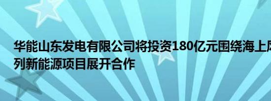 华能山东发电有限公司将投资180亿元围绕海上风电等一系列新能源项目展开合作