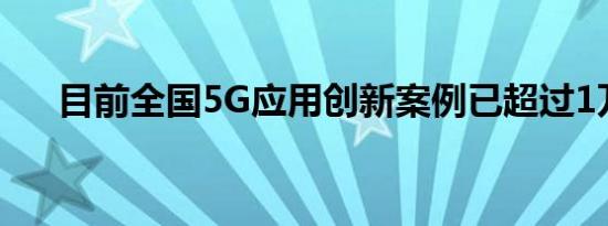 目前全国5G应用创新案例已超过1万个