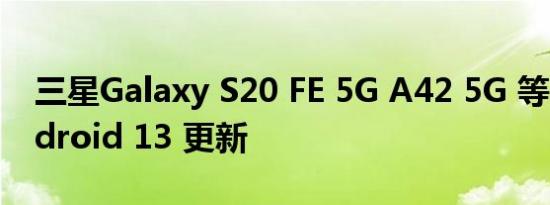 三星Galaxy S20 FE 5G A42 5G 等接收 Android 13 更新