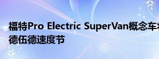 福特Pro Electric SuperVan概念车将亮相古德伍德速度节