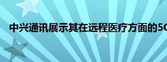 中兴通讯展示其在远程医疗方面的5G创新