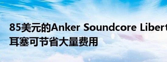 85美元的Anker Soundcore Liberty 3 Pro耳塞可节省大量费用