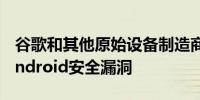 谷歌和其他原始设备制造商尚未修补关键的Android安全漏洞