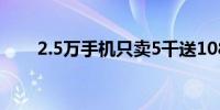 2.5万手机只卖5千送108像素摄像头