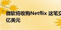 微软将收购Netflix 这笔交易可能价值1900亿美元