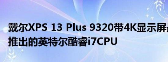 戴尔XPS 13 Plus 9320带4K显示屏最高可达推出的英特尔酷睿i7CPU