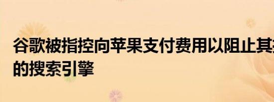 谷歌被指控向苹果支付费用以阻止其推出自己的搜索引擎