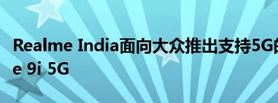 Realme India面向大众推出支持5G的Realme 9i 5G